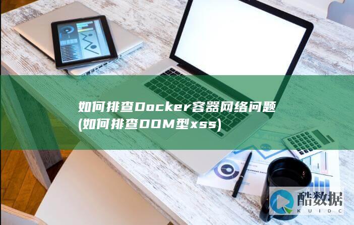 如何排查Docker容器网络问题 (如何排查DOM型xss)