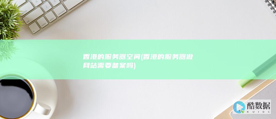香港的服务器空间 (香港的服务器做网站需要备案吗)
