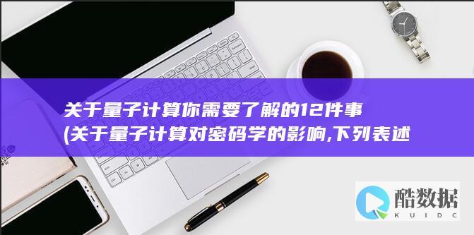 关于量子计算你需要了解的12件事 (关于量子计算对密码学的影响,下列表述错误的是)