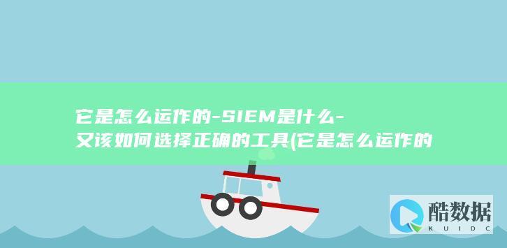 它是怎么运作的-SIEM是什么-又该如何选择正确的工具 (它是怎么运作的英文)