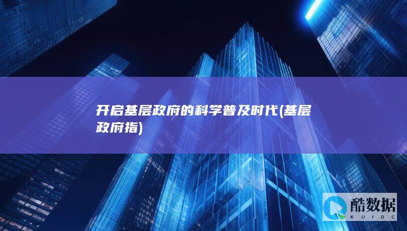 开启基层政府的科学普及时代 (基层政府指)