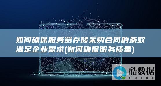 如何确保服务器存储采购合同的条款满足企业需求 (如何确保服务质量)