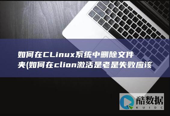如何在CLinux系统中删除文件夹 (如何在clion激活是老是失败应该怎么办)