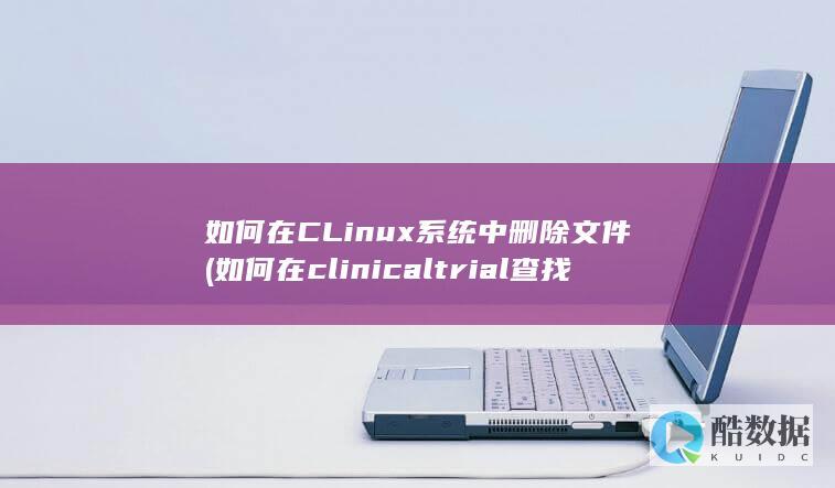 如何在CLinux系统中删除文件 (如何在clinicaltrial查找临床研究)