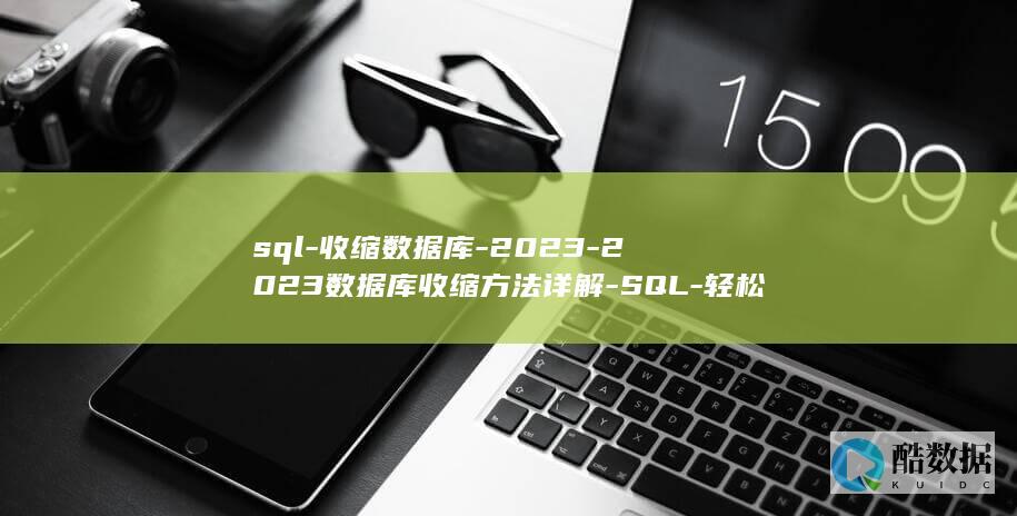 sql-收缩数据库-2023-2023数据库收缩方法详解-SQL-轻松释放存储空间 (sql收缩日志文件)