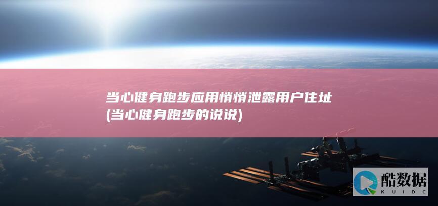 当心健身跑步应用悄悄泄露用户住址 (当心健身跑步的说说)