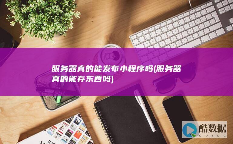 服务器真的能发布小程序吗 (服务器真的能存东西吗)