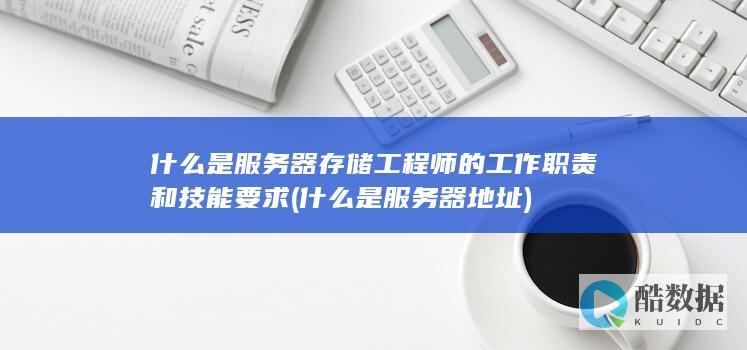 什么是服务器存储工程师的工作职责和技能要求 (什么是服务器地址)