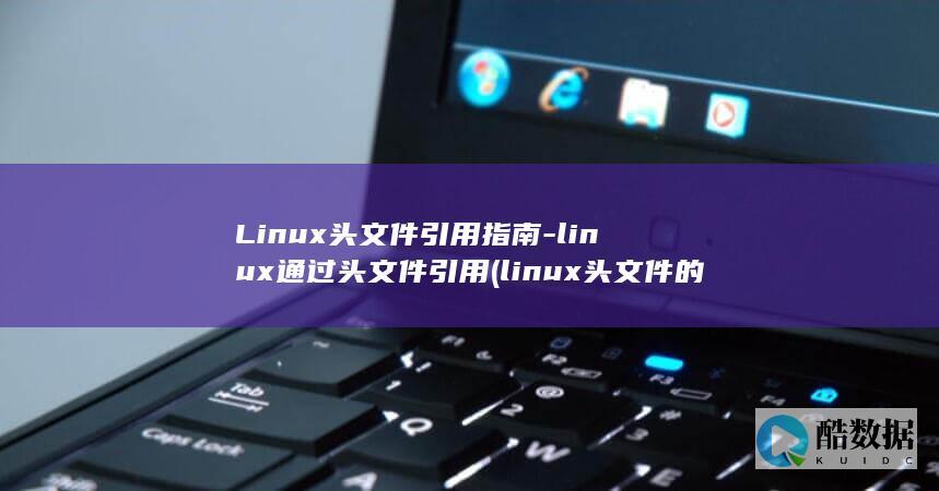 Linux头文件引用指南-linux通过头文件引用 (linux头文件的目录在哪里)