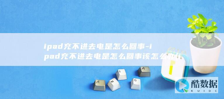 ipad充不进去电是怎么回事-ipad充不进去电是怎么回事该怎么办 (ipad充不进电解决方法)