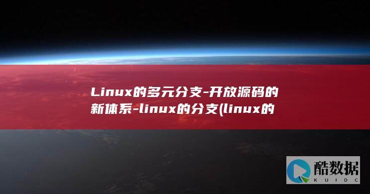 Linux的多元分支-开放源码的新体系-linux的分支 (linux的特点)
