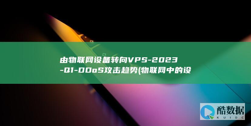 由物联网设备转向VPS-2023-Q1-DDoS攻击趋势 (物联网中的设备)