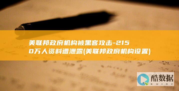 美联邦政府机构被黑客攻击-2150万人资料遭泄露 (美联邦政府机构设置)