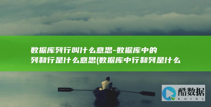 数据库列行叫什么意思-数据库中的列和行是什么意思 (数据库中行和列是什么)