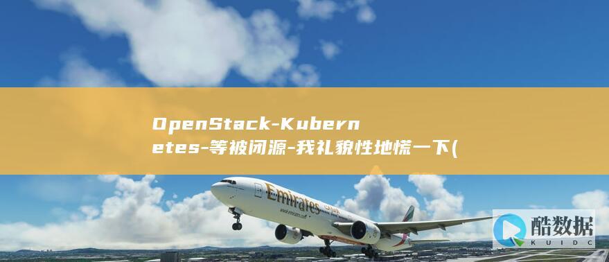 OpenStack-Kubernetes-等被闭源-我礼貌性地慌一下 (openstack云平台搭建)