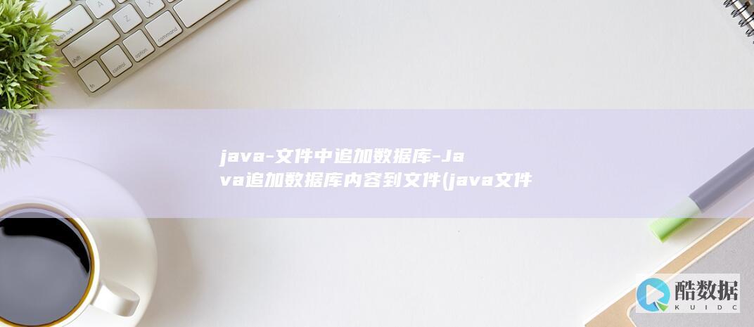 java-文件中追加数据库-Java追加数据库内容到文件 (java文件后缀)