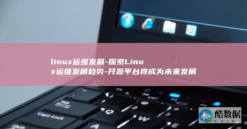 linux运维发展-探索Linux运维发展趋势-开源平台将成为未来发展的主流 (linux运行exe)