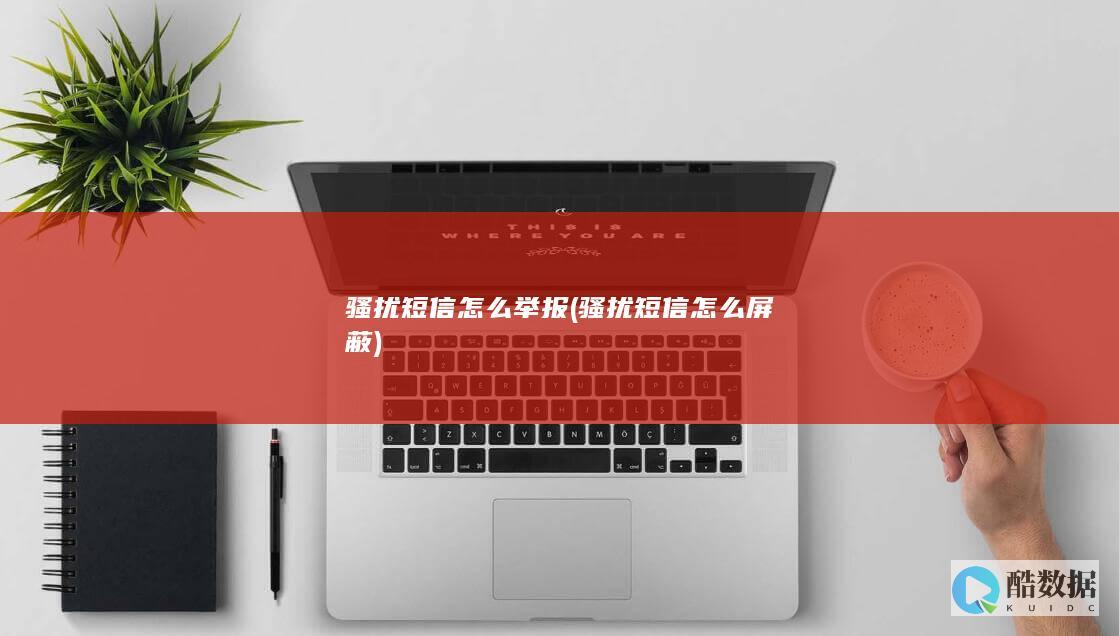 骚扰短信怎么举报 (骚扰短信怎么屏蔽)