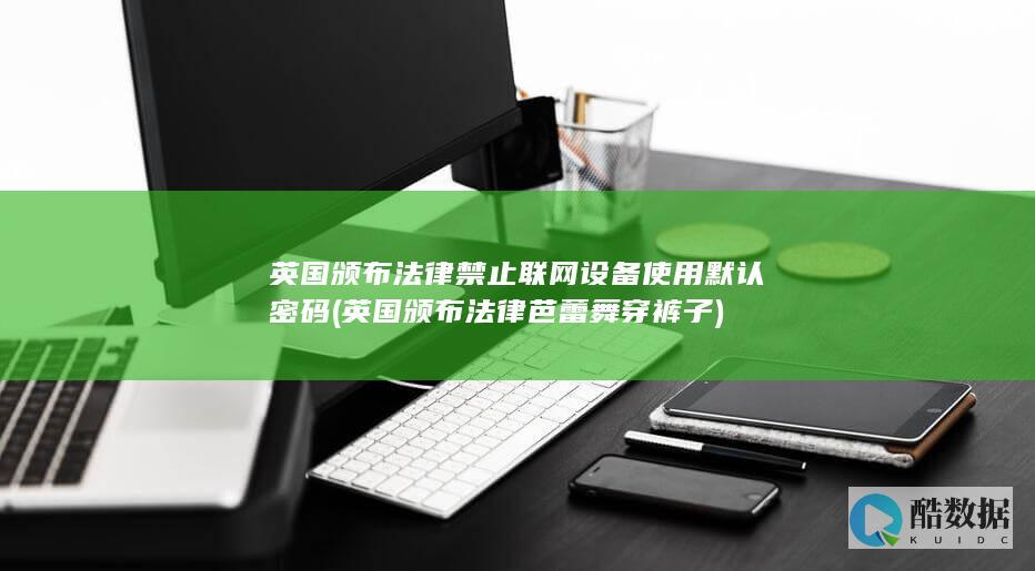 英国颁布法律禁止联网设备使用默认密码 (英国颁布法律芭蕾舞穿裤子)