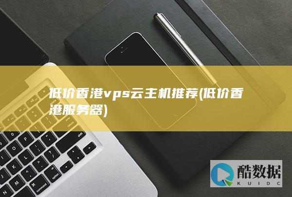 低价香港vps云主机推荐 (低价香港服务器)