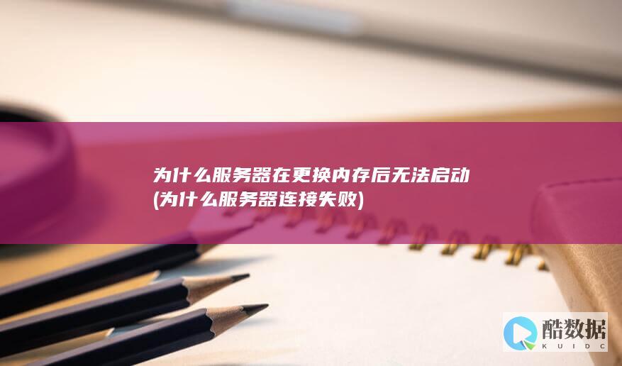 为什么服务器在更换内存后无法启动 (为什么服务器连接失败)