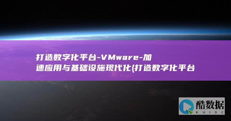 打造数字化平台-VMware-加速应用与基础设施现代化 (打造数字化平台服务生态,全力激发创新)