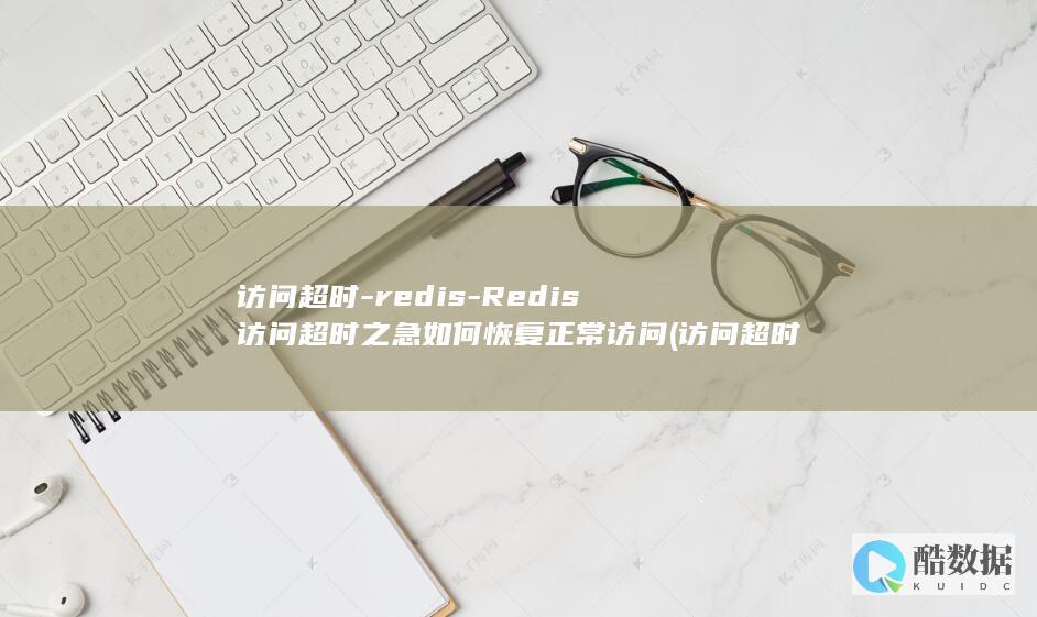 访问超时-redis-Redis访问超时之急如何恢复正常访问 (访问超时是什么意思)
