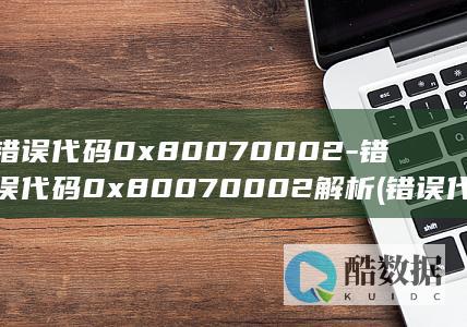 错误代码0x80070002-错误代码0x80070002解析 (错误代码0x80071ac3怎么解决)