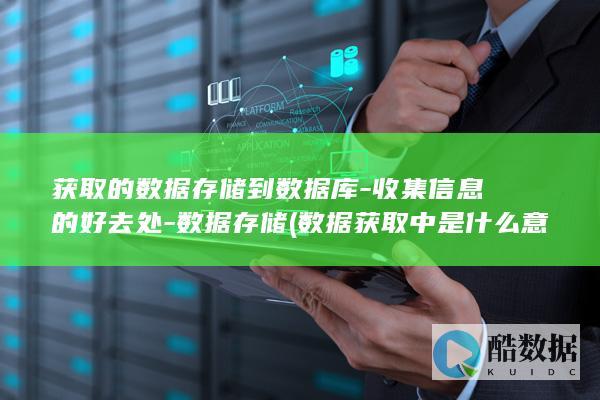 获取的数据存储到数据库-收集信息的好去处-数据存储 (数据获取中是什么意思)