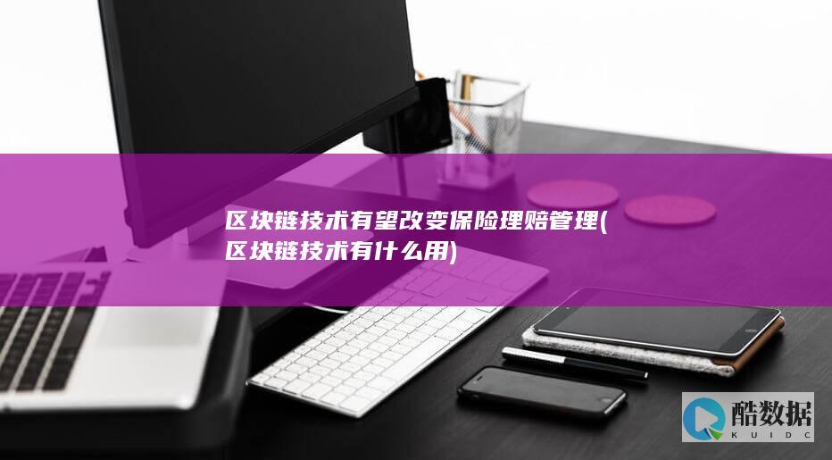区块链技术有望改变保险理赔管理 (区块链技术有什么用)