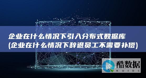 企业在什么情况下引入分布式数据库 (企业在什么情况下辞退员工不需要补偿)