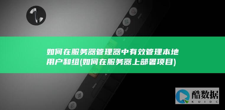 如何在服务器管理器中有效管理本地用户和组 (如何在服务器上部署项目)