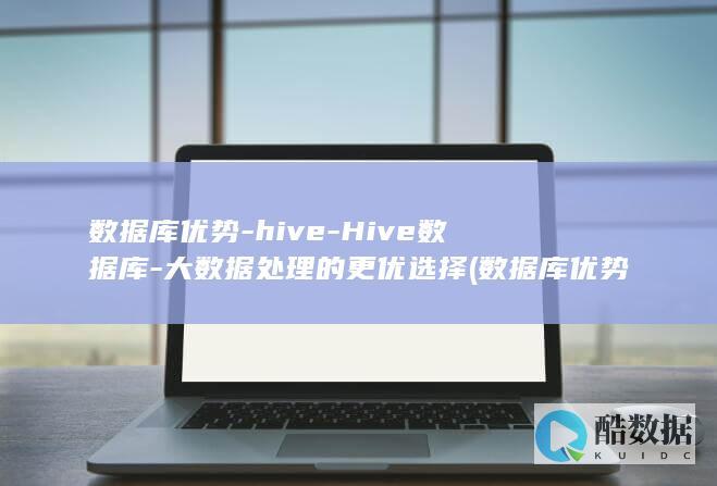 数据库优势-hive-Hive数据库-大数据处理的更优选择 (数据库优势与特点怎么写)