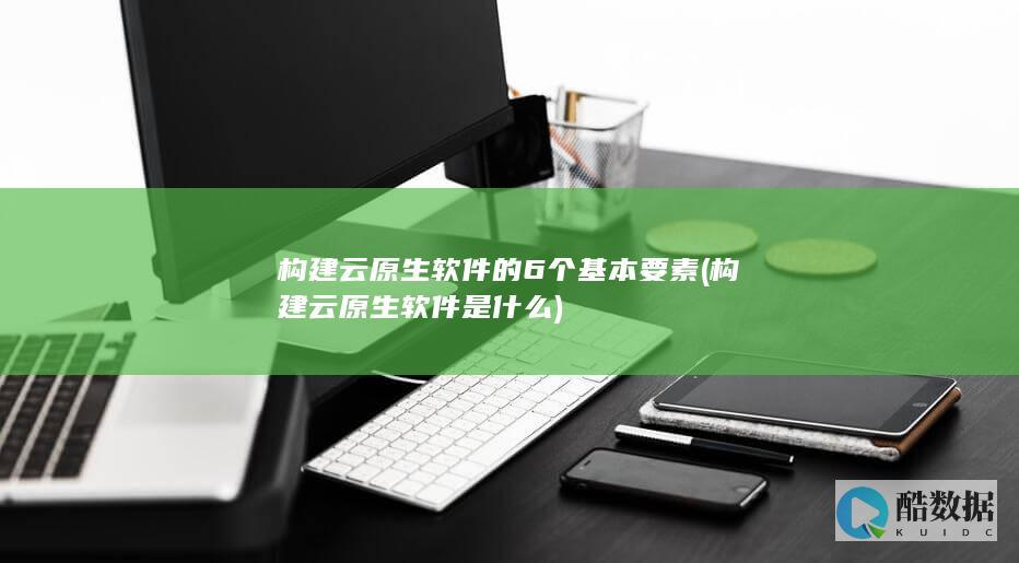 构建云原生软件的6个基本要素 (构建云原生软件是什么)