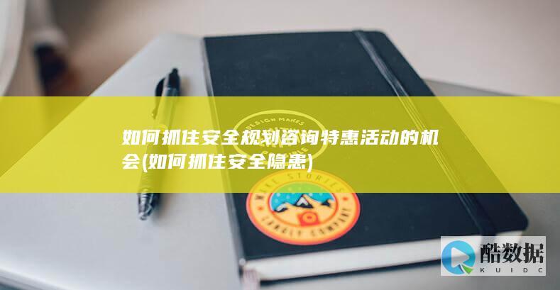 如何抓住安全规划咨询特惠活动的机会 (如何抓住安全隐患)