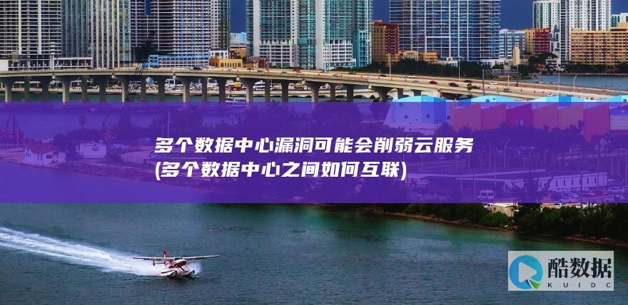 多个数据中心漏洞可能会削弱云服务 (多个数据中心之间如何互联)