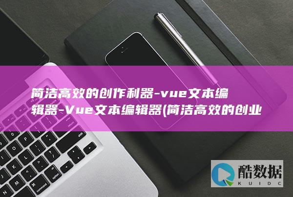 简洁高效的创作利器-vue文本编辑器-Vue文本编辑器 (简洁高效的创业计划书)