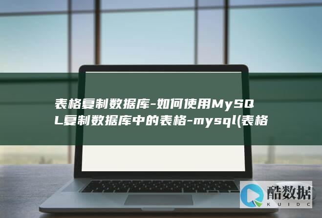 表格复制数据库-如何使用MySQL复制数据库中的表格-mysql (表格复制数据为什么会乱码)