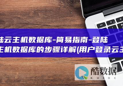 登陆云主机数据库-简易指南-登陆云主机数据库的步骤详解 (用户登录云主机的方式有哪些)