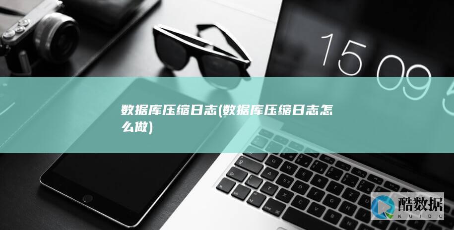 数据库压缩日志 (数据库压缩日志怎么做)