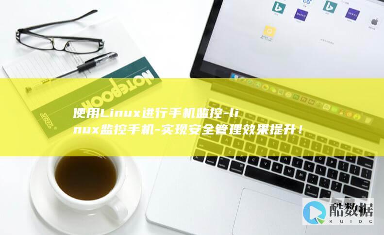 使用Linux进行手机监控-linux监控手机-实现安全管理效果提升！ (使用linux的手机)