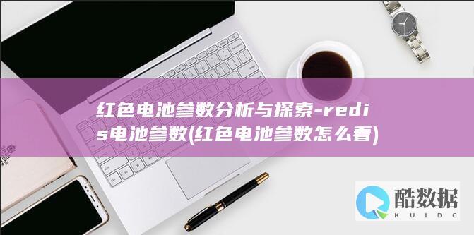 红色电池参数分析与探索-redis电池参数 (红色电池参数怎么看)