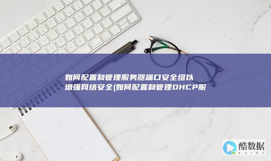 如何配置和管理服务器端口安全组以增强网络安全 (如何配置和管理DHCP服务器?)
