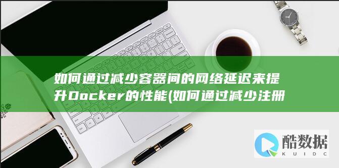 如何通过减少容器间的网络延迟来提升Docker的性能 (如何通过减少注册资本弥补亏损)