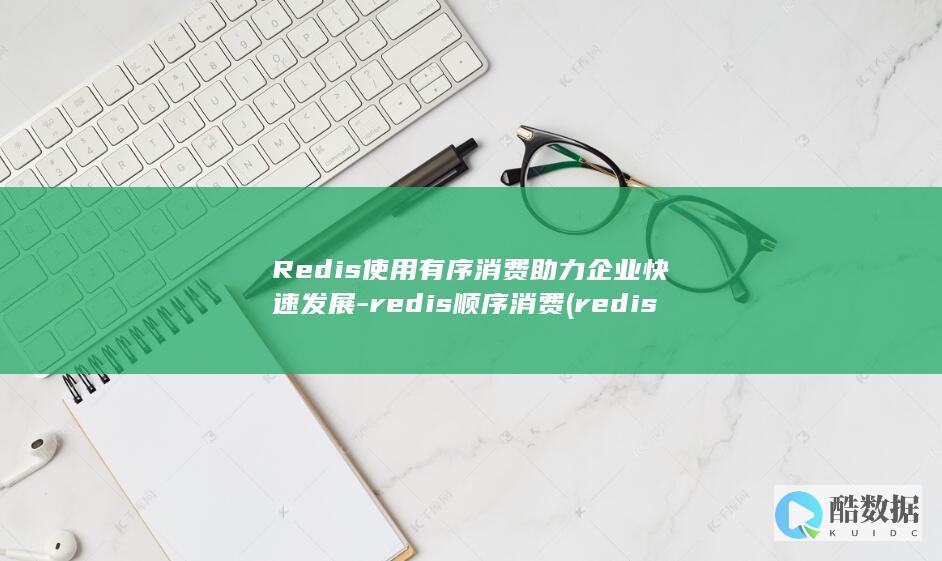 Redis使用有序消费助力企业快速发展-redis顺序消费 (redis使用场景)