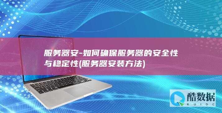 服务器安-如何确保服务器的安全性与稳定性 (服务器安装方法)