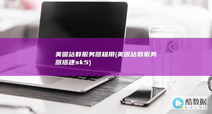 美国站群服务器租用 (美国站群服务器搭建sk5)
