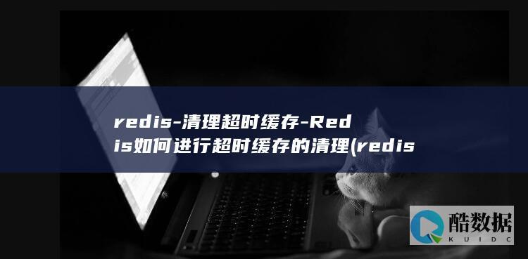 redis-清理超时缓存-Redis如何进行超时缓存的清理 (redis-server)
