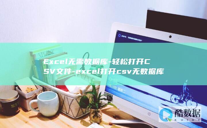 Excel无需数据库-轻松打开CSV文件-excel打开csv无数据库 (excel无法粘贴数据怎么办)