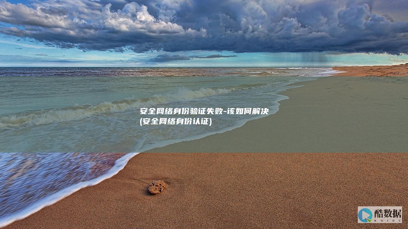 安全网络身份验证失败-该如何解决 (安全网络身份认证)